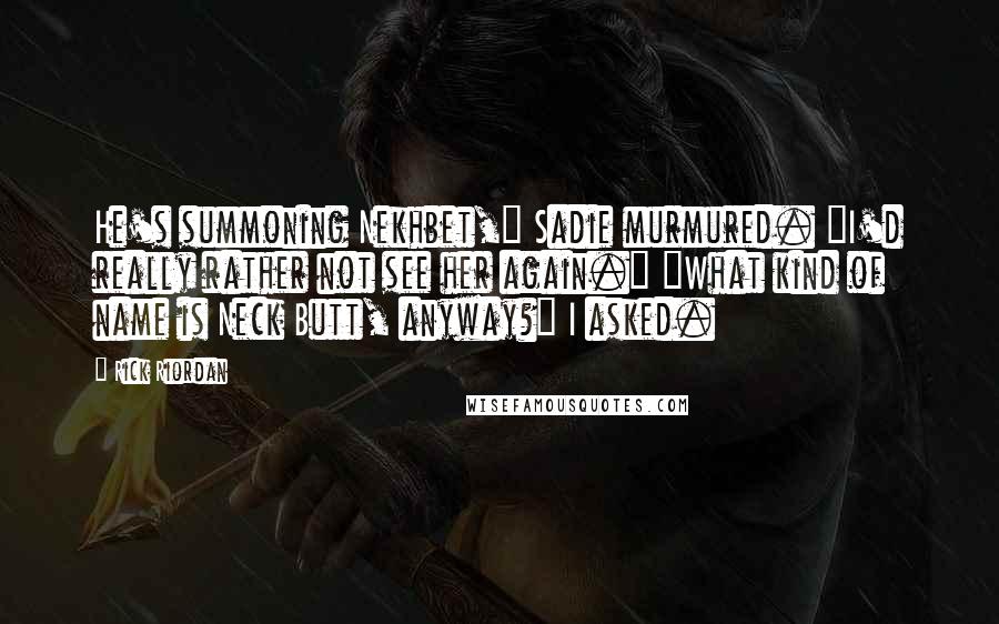 Rick Riordan Quotes: He's summoning Nekhbet," Sadie murmured. "I'd really rather not see her again." "What kind of name is Neck Butt, anyway?" I asked.