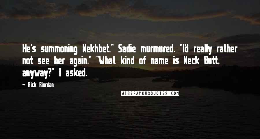 Rick Riordan Quotes: He's summoning Nekhbet," Sadie murmured. "I'd really rather not see her again." "What kind of name is Neck Butt, anyway?" I asked.