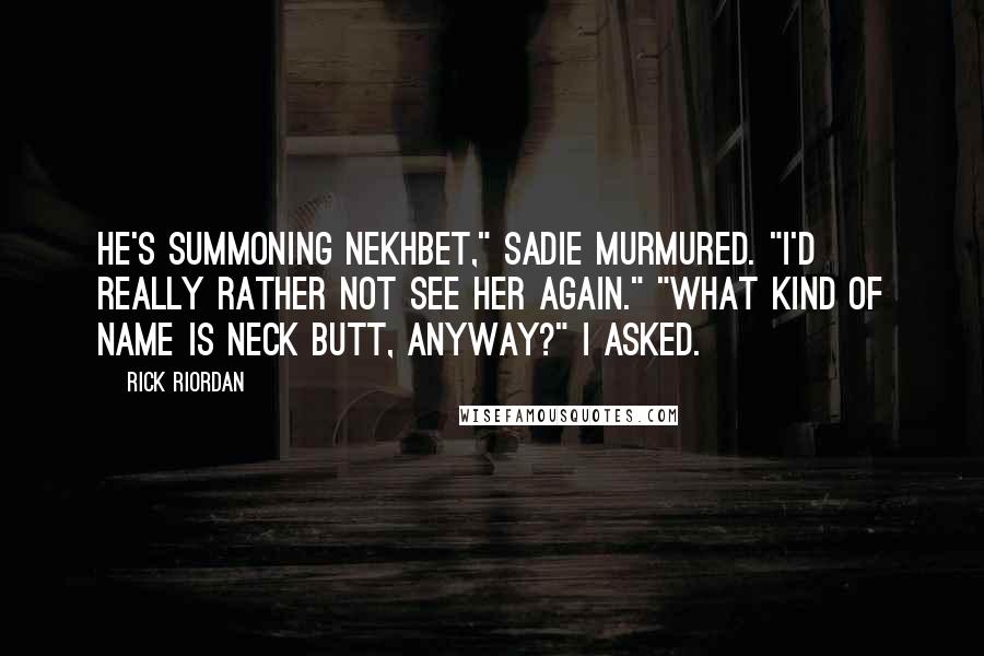 Rick Riordan Quotes: He's summoning Nekhbet," Sadie murmured. "I'd really rather not see her again." "What kind of name is Neck Butt, anyway?" I asked.