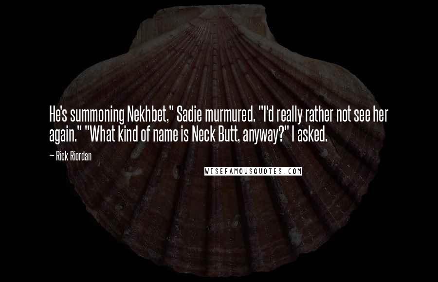 Rick Riordan Quotes: He's summoning Nekhbet," Sadie murmured. "I'd really rather not see her again." "What kind of name is Neck Butt, anyway?" I asked.