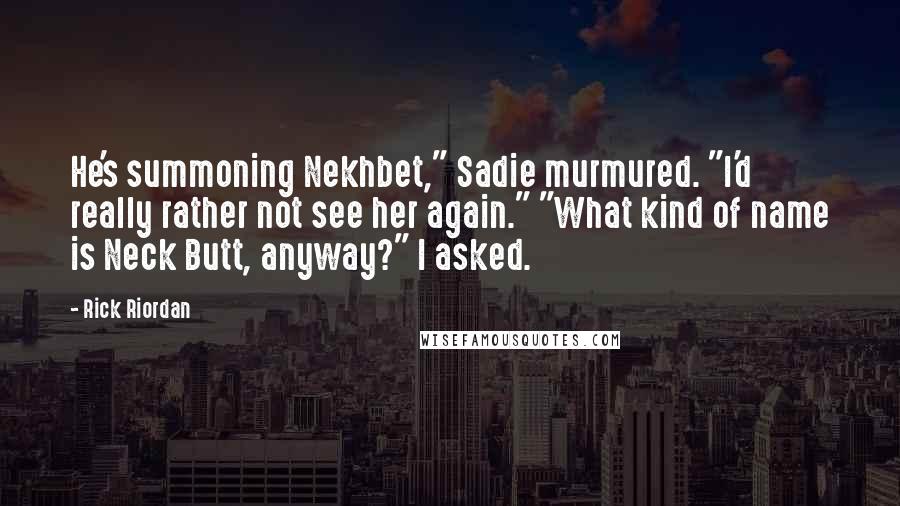 Rick Riordan Quotes: He's summoning Nekhbet," Sadie murmured. "I'd really rather not see her again." "What kind of name is Neck Butt, anyway?" I asked.