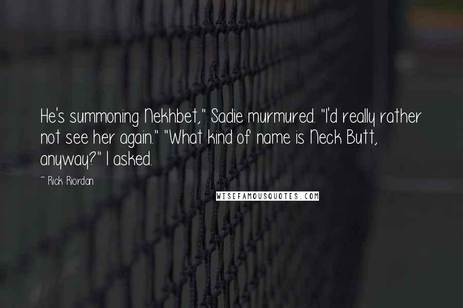 Rick Riordan Quotes: He's summoning Nekhbet," Sadie murmured. "I'd really rather not see her again." "What kind of name is Neck Butt, anyway?" I asked.