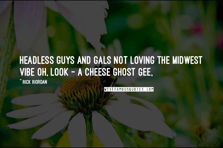 Rick Riordan Quotes: Headless guys and gals Not loving the Midwest vibe Oh, look - a cheese ghost GEE,