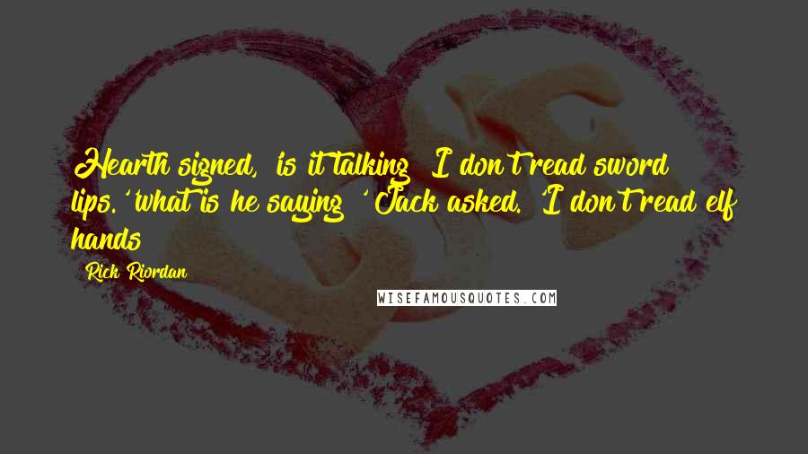 Rick Riordan Quotes: Hearth signed, 'is it talking? I don't read sword lips.''what is he saying?' Jack asked. 'I don't read elf hands