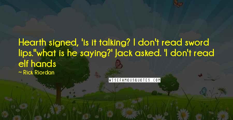 Rick Riordan Quotes: Hearth signed, 'is it talking? I don't read sword lips.''what is he saying?' Jack asked. 'I don't read elf hands