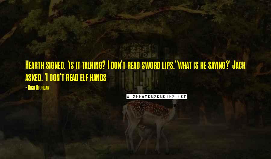 Rick Riordan Quotes: Hearth signed, 'is it talking? I don't read sword lips.''what is he saying?' Jack asked. 'I don't read elf hands