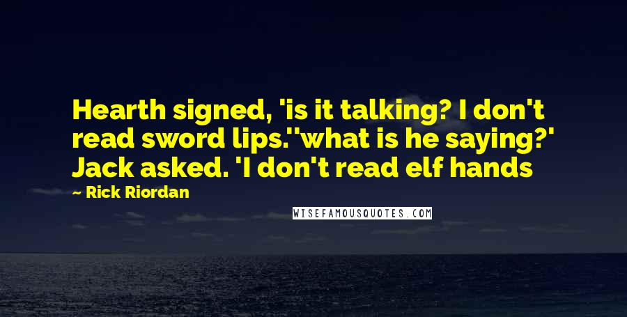 Rick Riordan Quotes: Hearth signed, 'is it talking? I don't read sword lips.''what is he saying?' Jack asked. 'I don't read elf hands