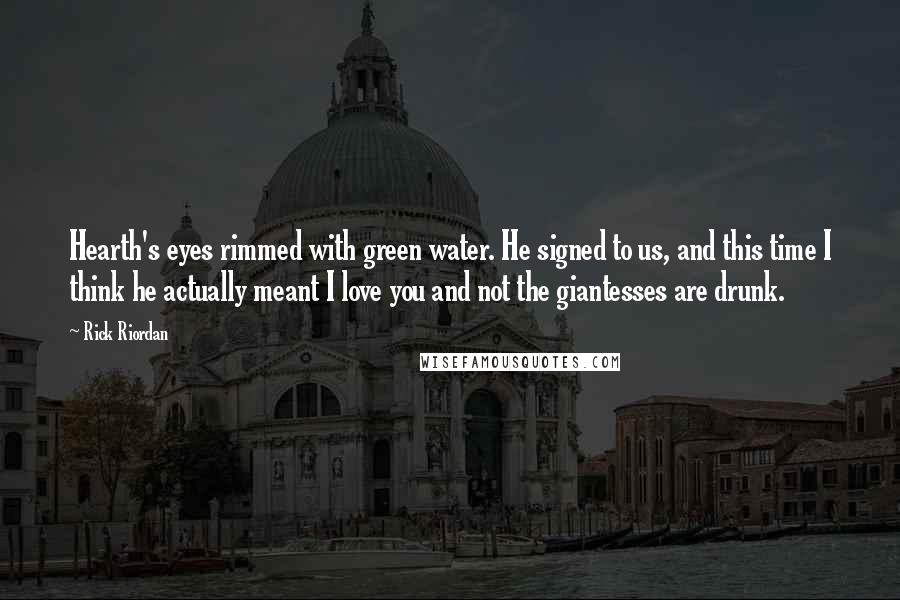 Rick Riordan Quotes: Hearth's eyes rimmed with green water. He signed to us, and this time I think he actually meant I love you and not the giantesses are drunk.