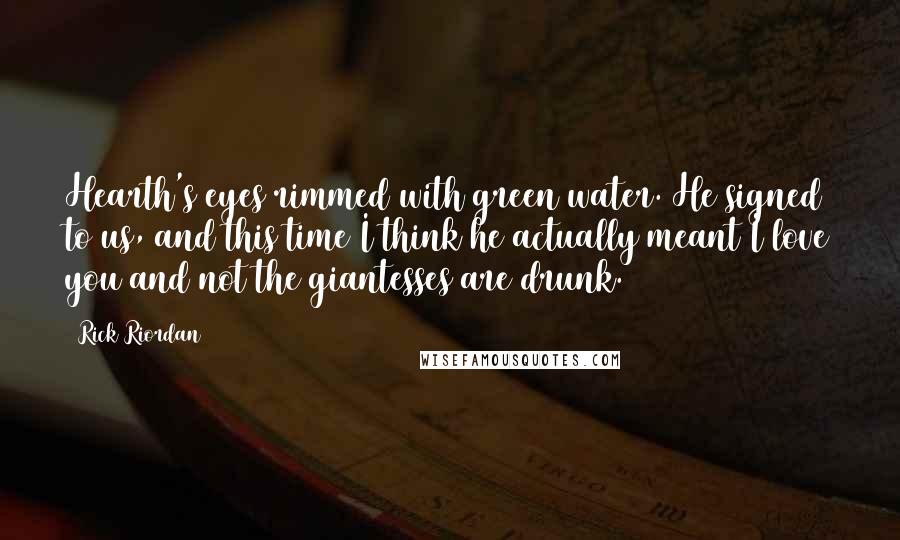 Rick Riordan Quotes: Hearth's eyes rimmed with green water. He signed to us, and this time I think he actually meant I love you and not the giantesses are drunk.