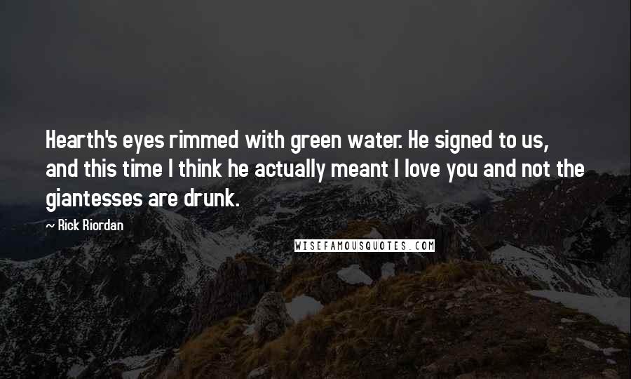 Rick Riordan Quotes: Hearth's eyes rimmed with green water. He signed to us, and this time I think he actually meant I love you and not the giantesses are drunk.