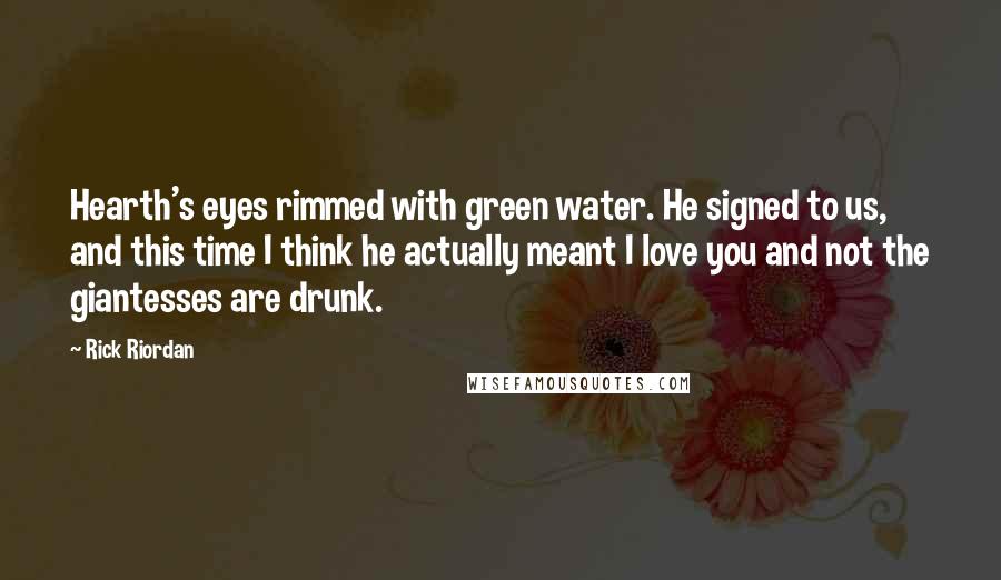 Rick Riordan Quotes: Hearth's eyes rimmed with green water. He signed to us, and this time I think he actually meant I love you and not the giantesses are drunk.