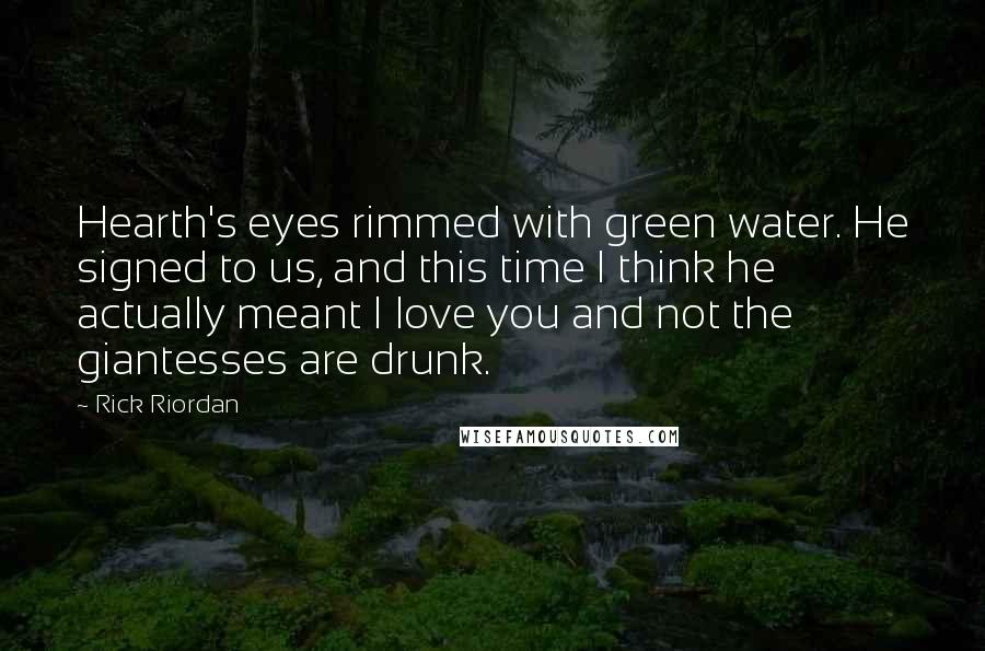 Rick Riordan Quotes: Hearth's eyes rimmed with green water. He signed to us, and this time I think he actually meant I love you and not the giantesses are drunk.