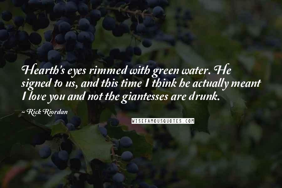 Rick Riordan Quotes: Hearth's eyes rimmed with green water. He signed to us, and this time I think he actually meant I love you and not the giantesses are drunk.