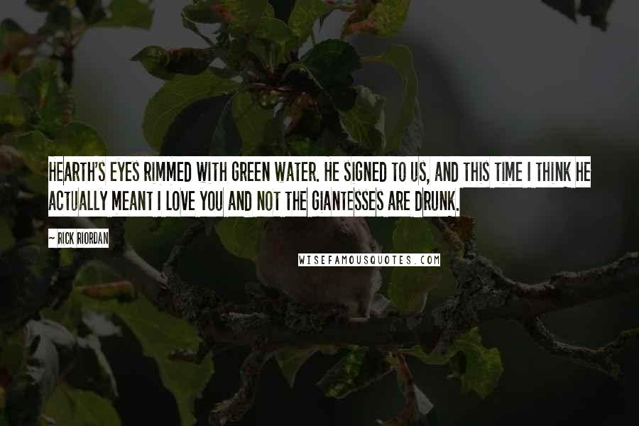 Rick Riordan Quotes: Hearth's eyes rimmed with green water. He signed to us, and this time I think he actually meant I love you and not the giantesses are drunk.