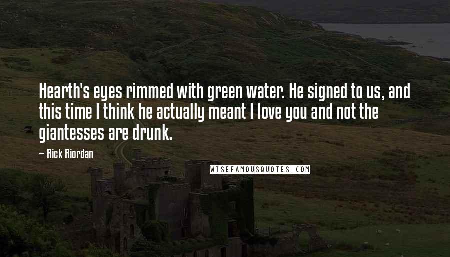 Rick Riordan Quotes: Hearth's eyes rimmed with green water. He signed to us, and this time I think he actually meant I love you and not the giantesses are drunk.