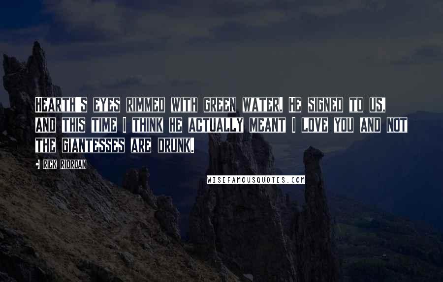 Rick Riordan Quotes: Hearth's eyes rimmed with green water. He signed to us, and this time I think he actually meant I love you and not the giantesses are drunk.