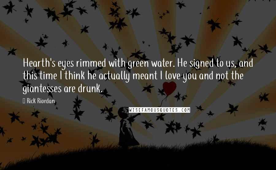 Rick Riordan Quotes: Hearth's eyes rimmed with green water. He signed to us, and this time I think he actually meant I love you and not the giantesses are drunk.