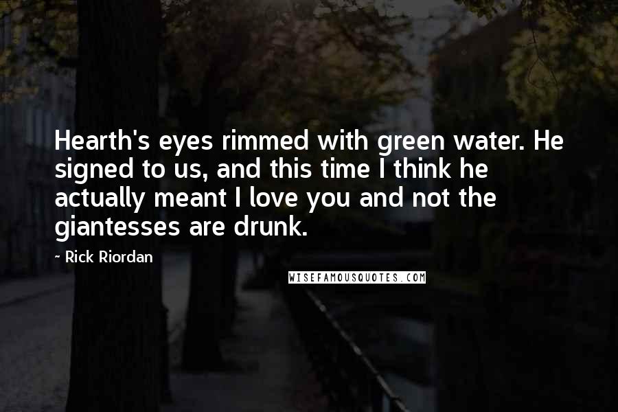 Rick Riordan Quotes: Hearth's eyes rimmed with green water. He signed to us, and this time I think he actually meant I love you and not the giantesses are drunk.