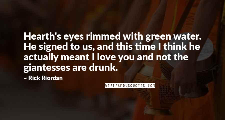 Rick Riordan Quotes: Hearth's eyes rimmed with green water. He signed to us, and this time I think he actually meant I love you and not the giantesses are drunk.