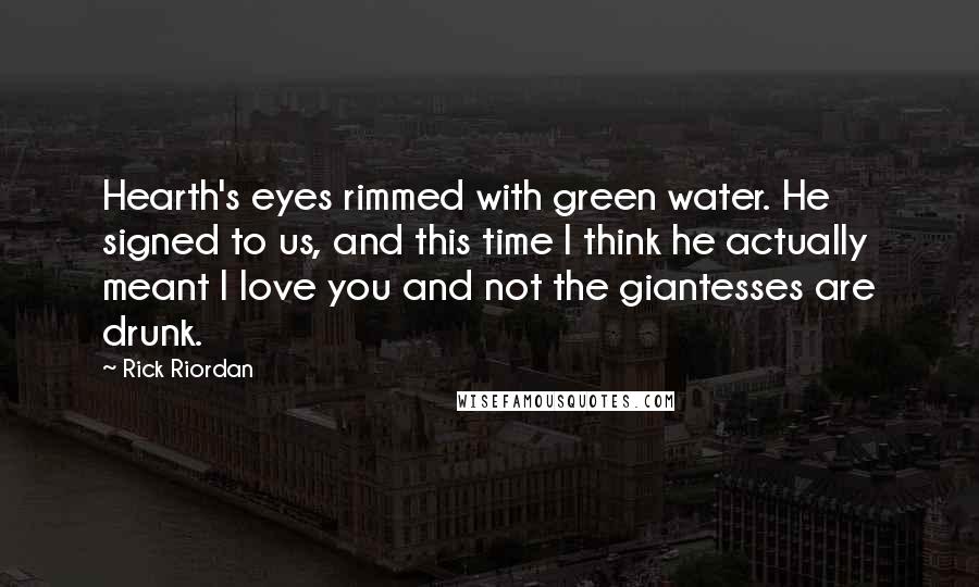 Rick Riordan Quotes: Hearth's eyes rimmed with green water. He signed to us, and this time I think he actually meant I love you and not the giantesses are drunk.