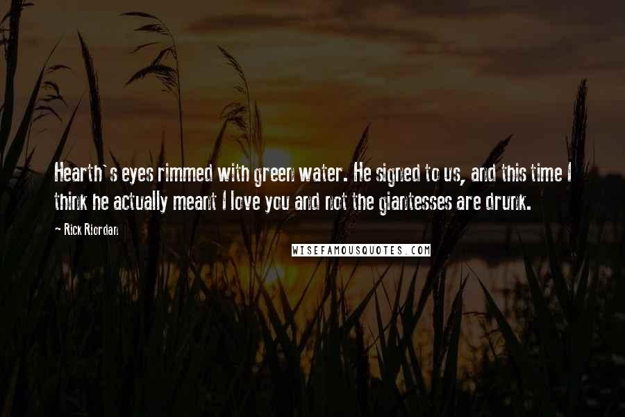 Rick Riordan Quotes: Hearth's eyes rimmed with green water. He signed to us, and this time I think he actually meant I love you and not the giantesses are drunk.