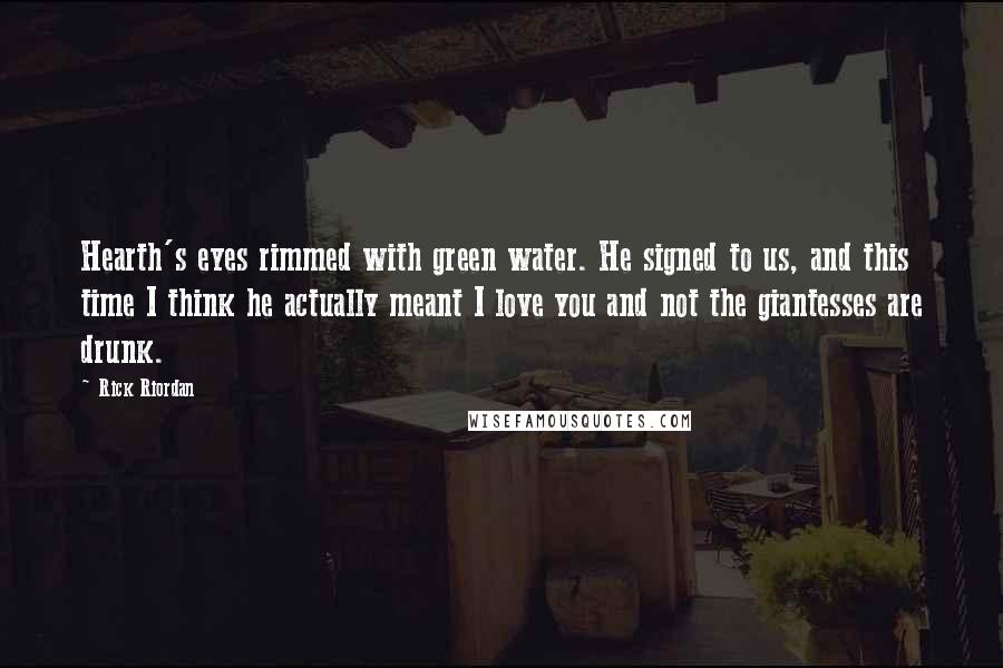 Rick Riordan Quotes: Hearth's eyes rimmed with green water. He signed to us, and this time I think he actually meant I love you and not the giantesses are drunk.