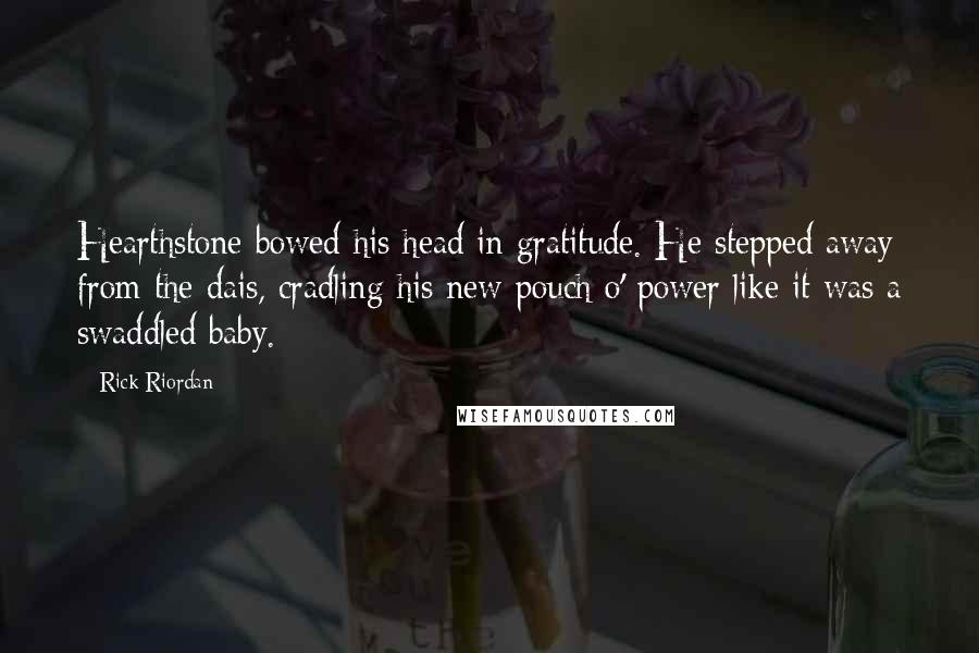 Rick Riordan Quotes: Hearthstone bowed his head in gratitude. He stepped away from the dais, cradling his new pouch o' power like it was a swaddled baby.