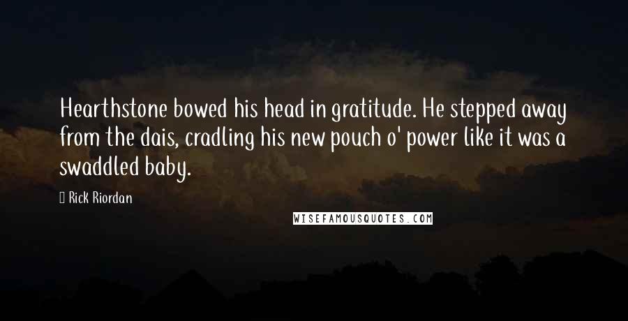 Rick Riordan Quotes: Hearthstone bowed his head in gratitude. He stepped away from the dais, cradling his new pouch o' power like it was a swaddled baby.