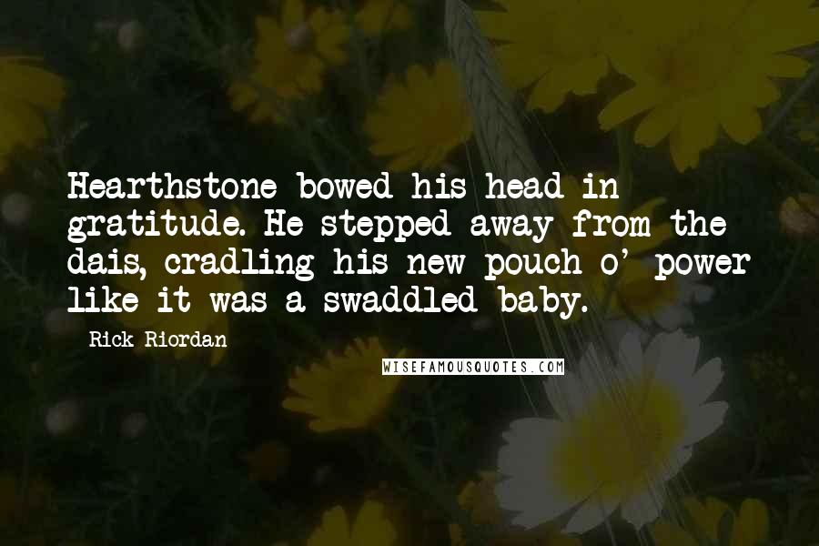 Rick Riordan Quotes: Hearthstone bowed his head in gratitude. He stepped away from the dais, cradling his new pouch o' power like it was a swaddled baby.