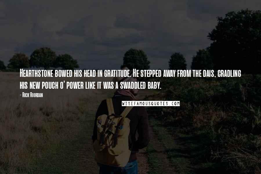 Rick Riordan Quotes: Hearthstone bowed his head in gratitude. He stepped away from the dais, cradling his new pouch o' power like it was a swaddled baby.