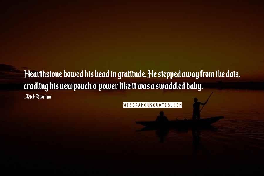 Rick Riordan Quotes: Hearthstone bowed his head in gratitude. He stepped away from the dais, cradling his new pouch o' power like it was a swaddled baby.