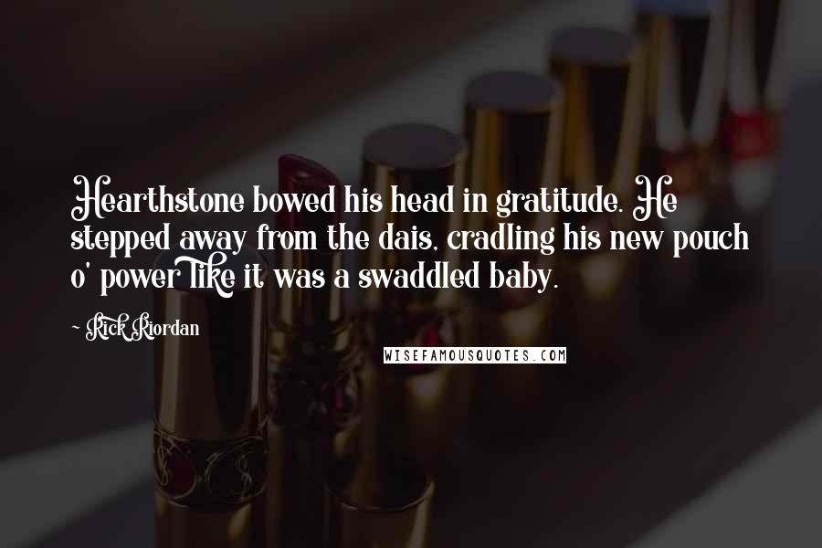 Rick Riordan Quotes: Hearthstone bowed his head in gratitude. He stepped away from the dais, cradling his new pouch o' power like it was a swaddled baby.