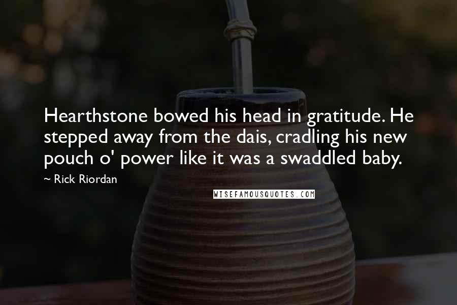 Rick Riordan Quotes: Hearthstone bowed his head in gratitude. He stepped away from the dais, cradling his new pouch o' power like it was a swaddled baby.