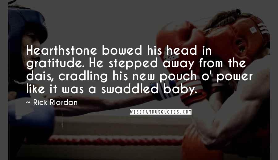 Rick Riordan Quotes: Hearthstone bowed his head in gratitude. He stepped away from the dais, cradling his new pouch o' power like it was a swaddled baby.