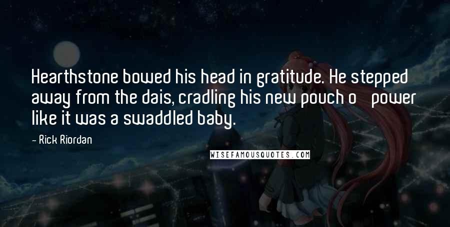 Rick Riordan Quotes: Hearthstone bowed his head in gratitude. He stepped away from the dais, cradling his new pouch o' power like it was a swaddled baby.