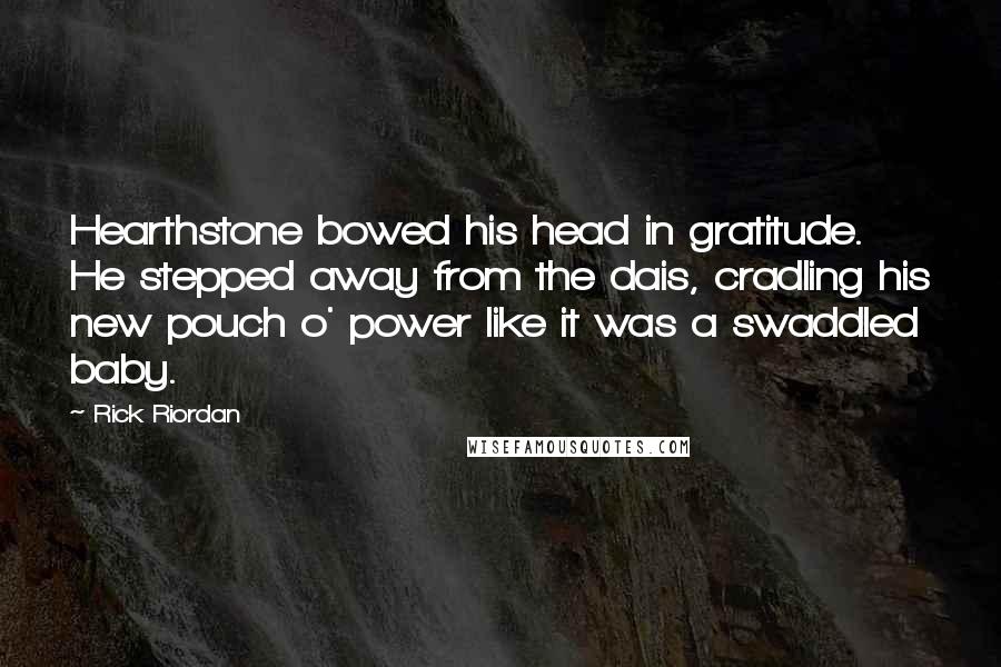 Rick Riordan Quotes: Hearthstone bowed his head in gratitude. He stepped away from the dais, cradling his new pouch o' power like it was a swaddled baby.