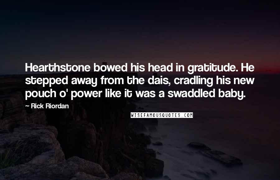 Rick Riordan Quotes: Hearthstone bowed his head in gratitude. He stepped away from the dais, cradling his new pouch o' power like it was a swaddled baby.