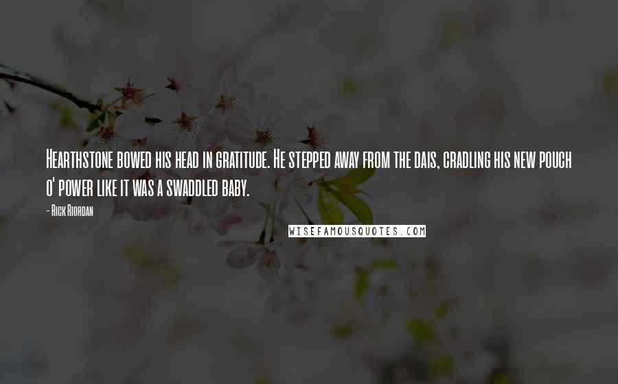 Rick Riordan Quotes: Hearthstone bowed his head in gratitude. He stepped away from the dais, cradling his new pouch o' power like it was a swaddled baby.