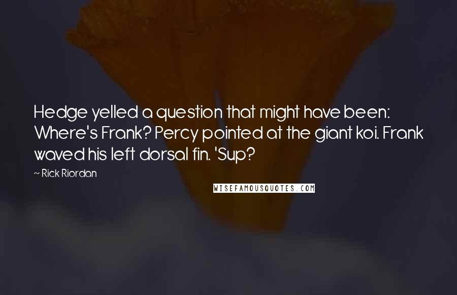 Rick Riordan Quotes: Hedge yelled a question that might have been: Where's Frank? Percy pointed at the giant koi. Frank waved his left dorsal fin. 'Sup?