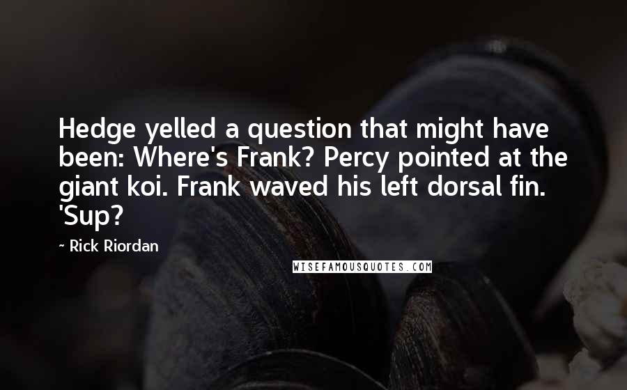 Rick Riordan Quotes: Hedge yelled a question that might have been: Where's Frank? Percy pointed at the giant koi. Frank waved his left dorsal fin. 'Sup?