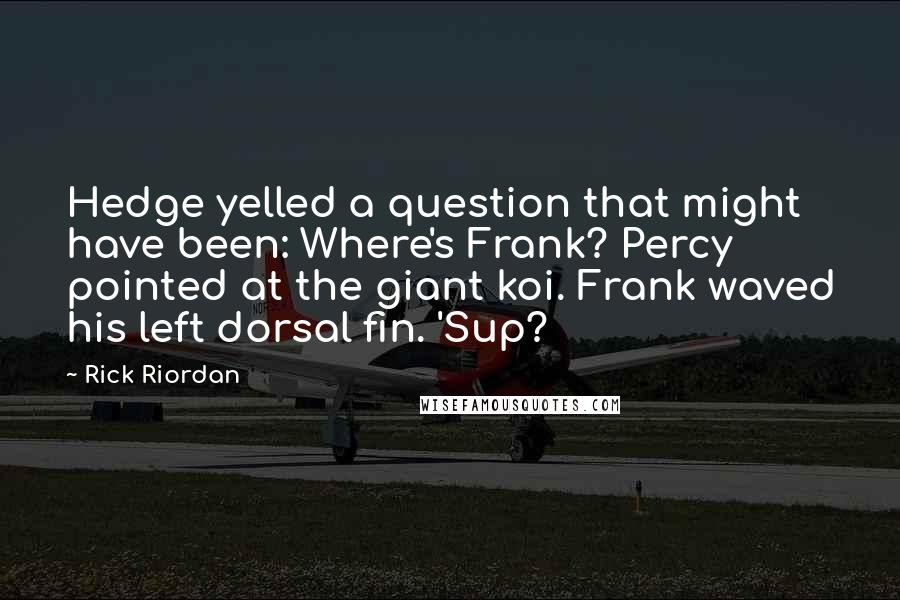 Rick Riordan Quotes: Hedge yelled a question that might have been: Where's Frank? Percy pointed at the giant koi. Frank waved his left dorsal fin. 'Sup?