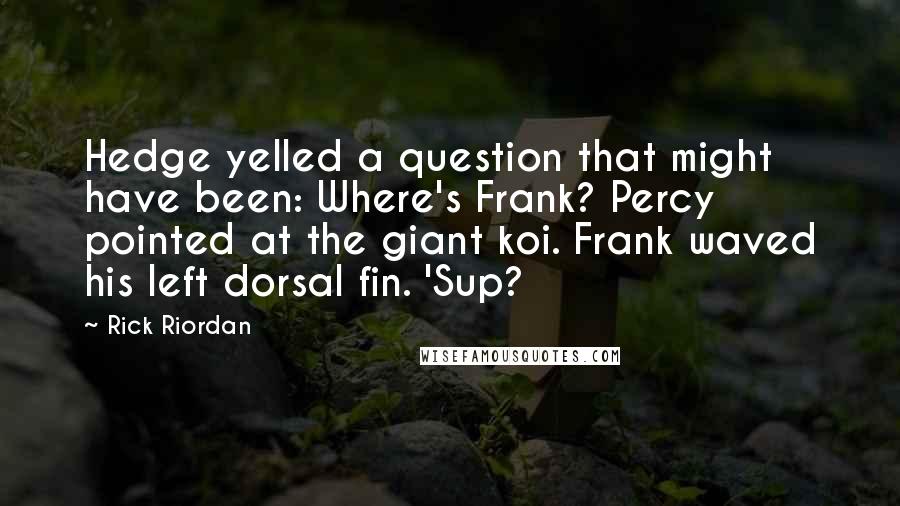 Rick Riordan Quotes: Hedge yelled a question that might have been: Where's Frank? Percy pointed at the giant koi. Frank waved his left dorsal fin. 'Sup?