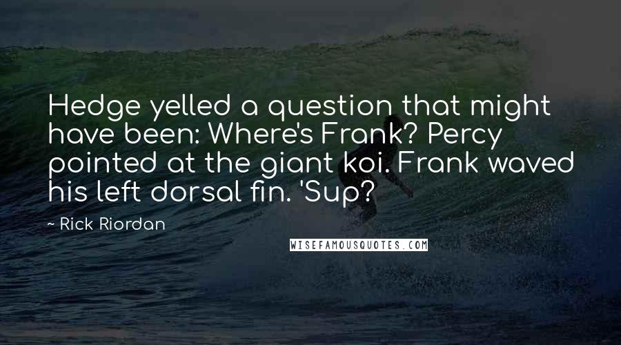 Rick Riordan Quotes: Hedge yelled a question that might have been: Where's Frank? Percy pointed at the giant koi. Frank waved his left dorsal fin. 'Sup?