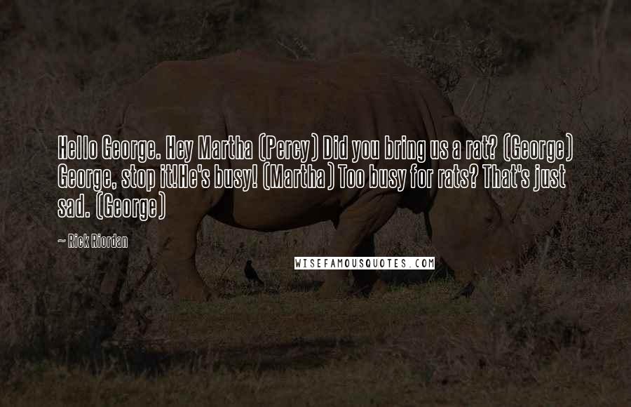 Rick Riordan Quotes: Hello George. Hey Martha (Percy) Did you bring us a rat? (George) George, stop it!He's busy! (Martha) Too busy for rats? That's just sad. (George)