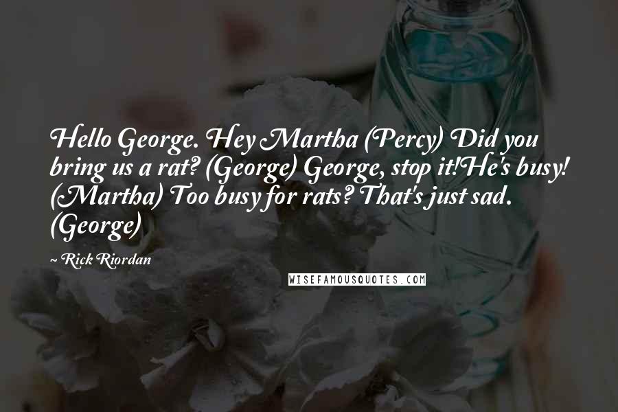 Rick Riordan Quotes: Hello George. Hey Martha (Percy) Did you bring us a rat? (George) George, stop it!He's busy! (Martha) Too busy for rats? That's just sad. (George)