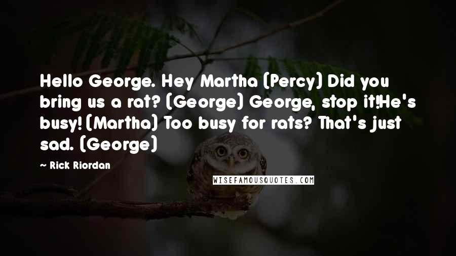 Rick Riordan Quotes: Hello George. Hey Martha (Percy) Did you bring us a rat? (George) George, stop it!He's busy! (Martha) Too busy for rats? That's just sad. (George)