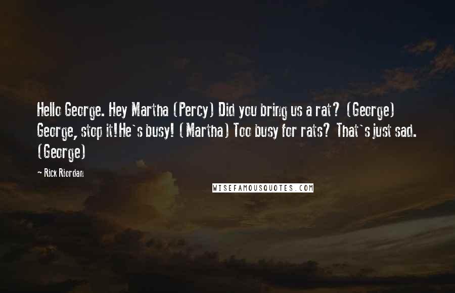 Rick Riordan Quotes: Hello George. Hey Martha (Percy) Did you bring us a rat? (George) George, stop it!He's busy! (Martha) Too busy for rats? That's just sad. (George)