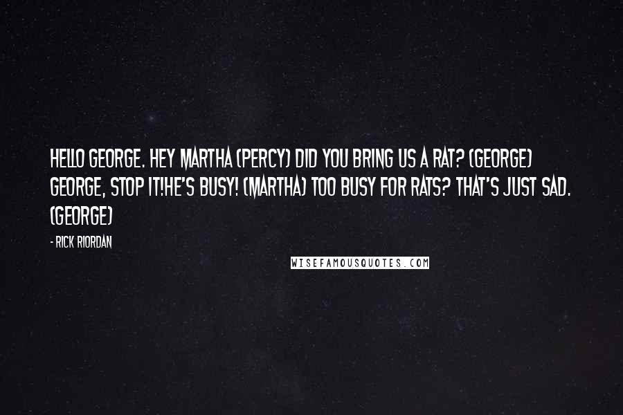 Rick Riordan Quotes: Hello George. Hey Martha (Percy) Did you bring us a rat? (George) George, stop it!He's busy! (Martha) Too busy for rats? That's just sad. (George)