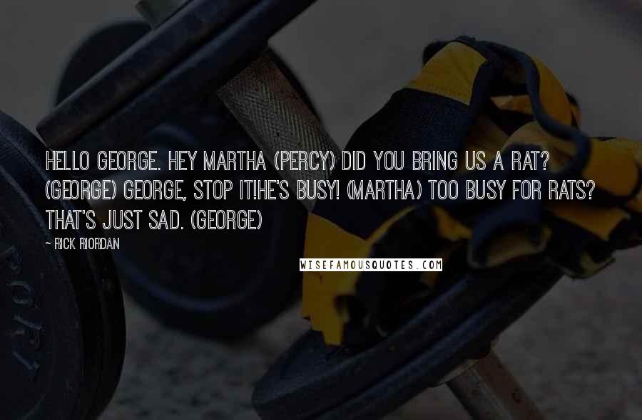 Rick Riordan Quotes: Hello George. Hey Martha (Percy) Did you bring us a rat? (George) George, stop it!He's busy! (Martha) Too busy for rats? That's just sad. (George)