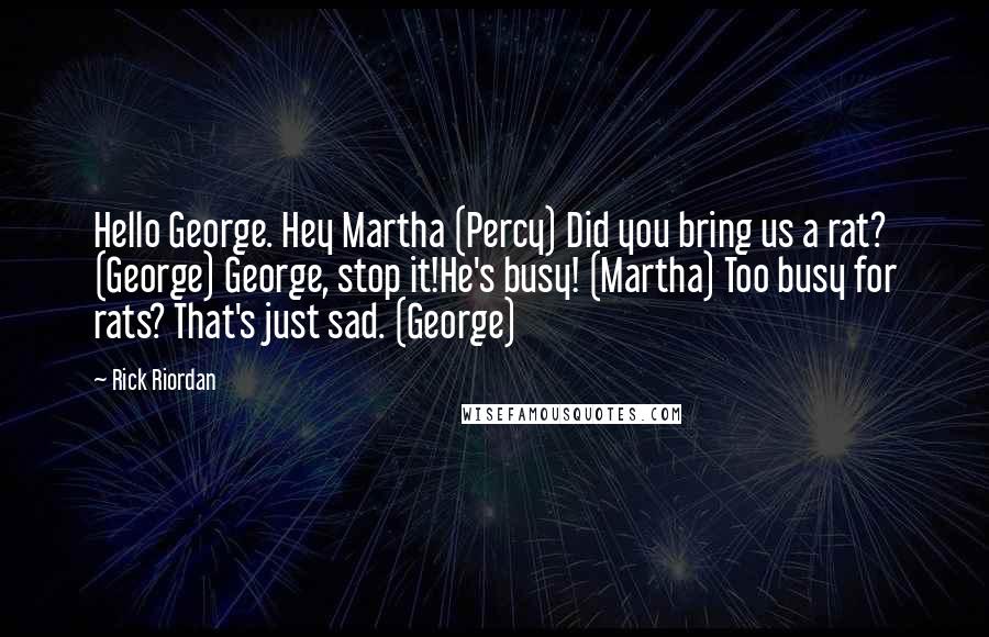 Rick Riordan Quotes: Hello George. Hey Martha (Percy) Did you bring us a rat? (George) George, stop it!He's busy! (Martha) Too busy for rats? That's just sad. (George)